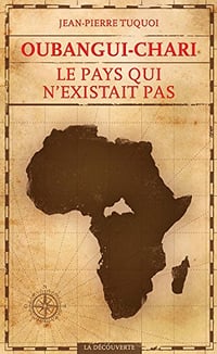 Oubangui-Chari, le pays qui n’existait pas - Jean-Pierre Tuquoi