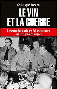 Le vin et la guerre - Comment les nazis ont fait main basse sur le vignoble français - Christophe Lucand