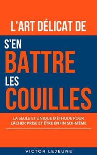 L'art délicat de s'en battre les couilles : La seule et unique méthode pour lâcher prise et être enfin soi-même - Victor Lejeune (2024)