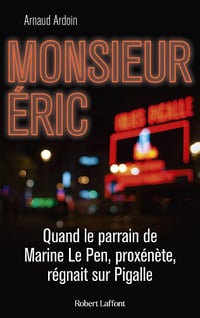 Monsieur Eric : quand le parrain de Marine Le Pen, proxénète, régnait sur Pigalle - Arnaud Ardoin (2022)