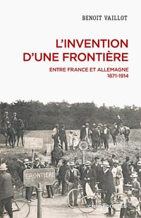 L'invention d'une frontière : Entre France et Allemagne, 1871-1914 - Benoît Vaillot (2023)