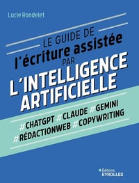 Le guide de l'écriture assistée par l'Intelligence artificielle : ChatGPT, Claude, Gemini, Rédactionweb, Copywriting - Lucie Rondelet (2024)