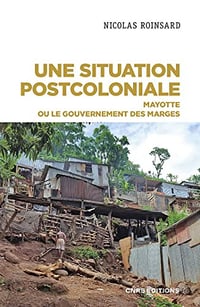 Une situation postcoloniale - Mayotte ou le gouvernement des marges - Nicolas Roinsard (2022)