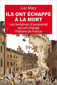 Ils ont échappé à la mort. Les tentatives d’assassinat qui ont changé l’histoire de France - Mary Luc