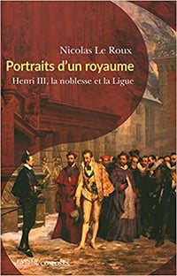 Portraits d'un royaume : Henri III, la noblesse et la Ligue - Nicolas Le Roux (2020)