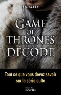 Game of Thrones décodé: Tout ce que vous devez savoir sur la série culte - Ava Cahen