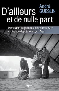 D’ailleurs et de nulle part : Mendiants, vagabonds, clochards, SDF en France depuis le Moyen Age - André Gueslin
