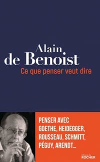 Ce que penser veut dire : Penser avec Goethe, Heidegger, Rousseau, Schmitt, Péguy, Arendt... - Alain de Benoist
