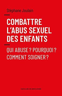 Combattre l'Abus Sexuel des Enfants – Qui Abuse ? Pourquoi ? Comment Soigner ? par Stéphane Joulain (Desclée de Brouwer) (2018)