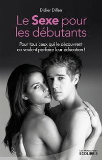 Le sexe pour les débutants - Pour tous ceux qui le découvrent ou veulent parfaire leur éducation ! - Didier Dillen