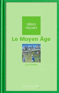 Le Moyen-Âge: idées reçues sur le Moyen-âge - Laure Verdon