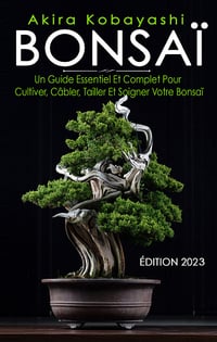 BONSAÏ : Un Guide Essentiel Et Complet Pour Cultiver, Câbler, Tailler Et Soigner Votre Bonsaï - Akira Kobayashi (2023)