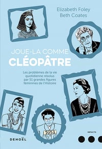 Joue-la comme Cléopâtre. Les problèmes de la vie quotidienne résolus par cinquante et une grandes figures féminines de l’Histoire - Beth Coates, Elizabeth Foley