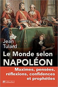 Le monde selon Napoléon : Maximes, pensées, réflexions, confidences et prophéties - Jean Tulard