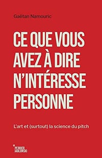 Ce que vous avez à dire n'intéresse personne: L’art et (surtout) la science du pitch - Gaëtan Namouric (2022)