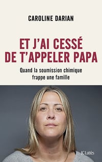 Et j'ai cessé de t'appeler Papa : Quand la soumission chimique frappe une famille - Caroline Darian (2022)