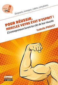 Pour réussir, musclez votre état d'esprit !: 23 entrepreneurs livrent les clés de leur réussite - Isabelle Proust