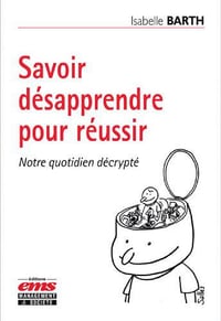 Savoir désapprendre pour réussir : notre quotidien décrypté - Barth, Isabelle