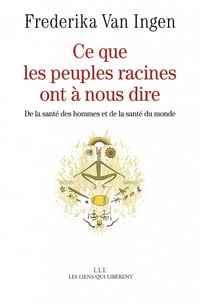 Frederika Van Ingen - Ce que les peuples racines ont à nous dire: De la santé des hommes et de santé du monde
