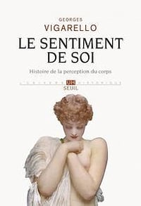 Georges Vigarello - Le Sentiment de soi - Histoire de la perception du corps (XVIe-XXe siècle)