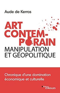 Art Contemporain, manipulation et géopolitique: Chronique d’une domination économique et culturelle - Aude de Kerros