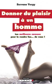 Donner du plaisir à un homme: Les meilleures caresses pour le rendre fou...de vous - Servane Vergy