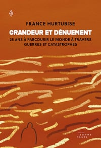 Grandeur et dénuement. 25 ans à parcourir le monde à travers guerres et catastrophes - France Hurtubise (2022)