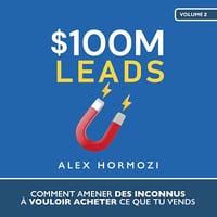 $100M Leads: Comment amener des inconnus à vouloir acheter ce que tu vends (Acquisition.com $100M Series) - Alex Hormozi (2024)