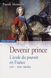Devenir prince: L’école du pouvoir en France (XVIIe-XVIIIe siècles) - Pascale Mormiche