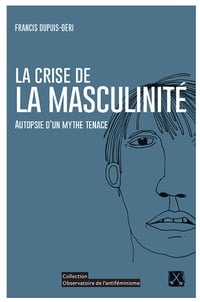 La crise de la masculinité : Autopsie d'un mythe tenace (Observatoire de l'antiféminisme) - Francis Dupuis-Déri