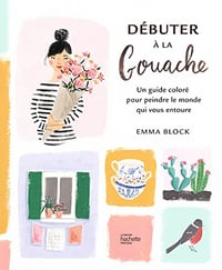 Débuter à la gouache : Un guide coloré pour peindre le monde qui vous entoure (Brico / Déco / Loisirs créatifs) - Emma Block (2023)