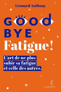 Goodbye Fatigue ! L'art de ne plus subir sa fatigue et celle des autres - Léonard Anthony (2021)