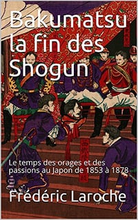 Bakumatsu la fin des Shogun: Le temps des orages et des passions au Japon de 1853 à 1878 - Frédéric Laroche