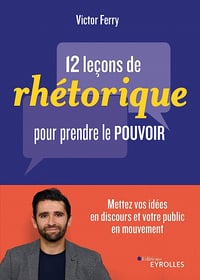 12 leçons de rhétorique pour prendre pouvoir: Mettez vos idées en discours et votre public en mouvement - Victor Ferry (2020)