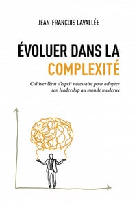 Évoluer dans la complexité : Cultiver l’état d’esprit nécessaire pour adapter son leadership au monde moderne - Jean-François Lavallée (2023)