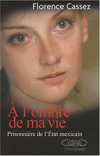 A l'ombre de ma vie : Prisonnière de l'Etat Mexicain - Florence Cassez