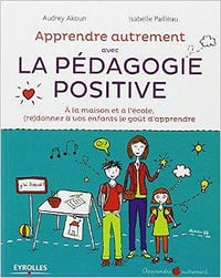 Apprendre Autrement avec la Pédagogie Positive - A la maison et à l’école, (re)donnez à vos enfants le goût d’apprendre