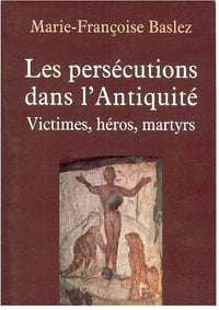 Les pérsecutions dans l’Antiquité - Marie-Françoise Baslez