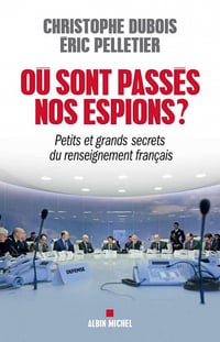 Où sont passés nos espions ? Petits et grands secrets du renseignement français - Eric Pelletier, Christophe Dubois
