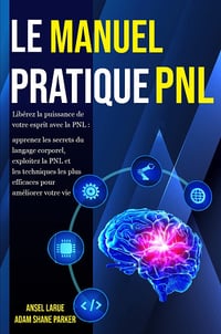 Le Manuel Pratique PNL : Libérez la puissance de votre esprit avec la PNL - Adam Shane Parker, Ansel Larue (2023)