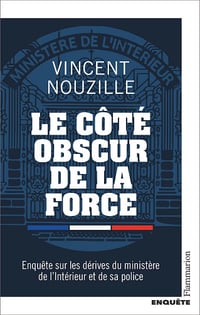 Le côté obscur de la force : Enquête sur les dérives du ministère de l'Intérieur et de sa police - Vincent Nouzille (2023)