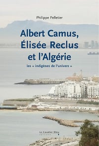 Albert Camus, Elisée Reclus et l'Algérie: Les « indigènes de l'univers » - Philippe Pelletier