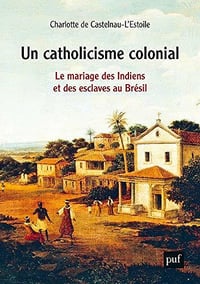 Un catholicisme colonial: Le mariage des Indiens et des esclaves au Brésil - Charlotte de Castelnau l’Estoile