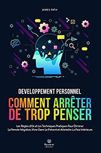 Comment Arrêter De Trop Penser: Les Règles d'Or et Les Techniques Pratiques Pour Éliminer La Pensée Négative, Vivre Dans Le Présent et Atteindre La Paix Intérieure. - James Path (2022)