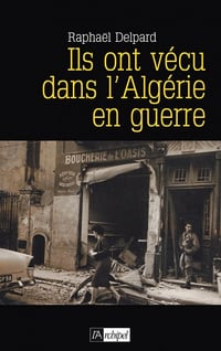 Ils ont vécu dans l'Algérie en guerre : Chronique d'un paradis perdu - Raphaël Delpard