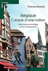 Belgique l’utopie d’une nation : Idées reçues sur les Belges d’hier et d’aujourd’hui