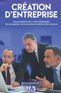 Création d’entreprise: L’encyclopédie pour créer, développer, faire prospérer votre business et générer des revenus - Benjamin Rey (2022)