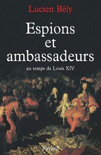 Espions et ambassadeurs au temps de Louis XIV - Lucien Bély