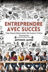 Entreprendre Avec Succès : Une Façon Innovante De Lancer Votre Entreprise - Antonio Jaimez (2023)