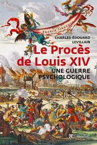 Le Procès de Louis XIV : Une guerre psychologique - Charles-Edouard Levillain